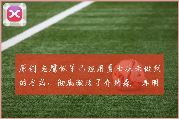 原创 老鹰似乎已经用勇士从未做到的方式,彻底激活了乔纳森・库明加