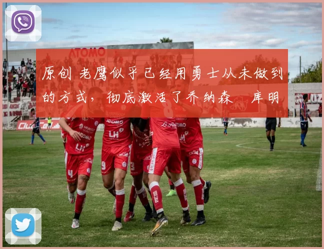 原创 老鹰似乎已经用勇士从未做到的方式，彻底激活了乔纳森・库明加