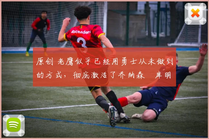 原创 老鹰似乎已经用勇士从未做到的方式,彻底激活了乔纳森・库明加