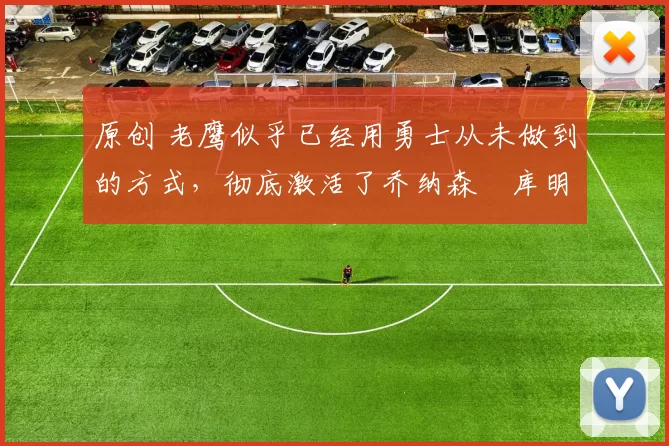 原创 老鹰似乎已经用勇士从未做到的方式，彻底激活了乔纳森・库明加