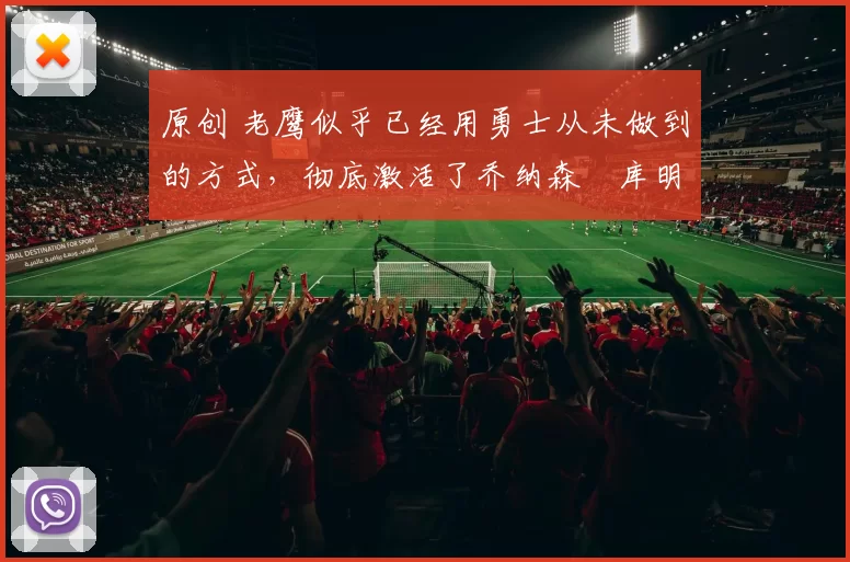 原创 老鹰似乎已经用勇士从未做到的方式，彻底激活了乔纳森・库明加