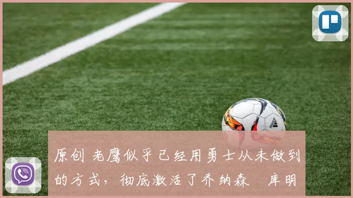 原创 老鹰似乎已经用勇士从未做到的方式,彻底激活了乔纳森・库明加