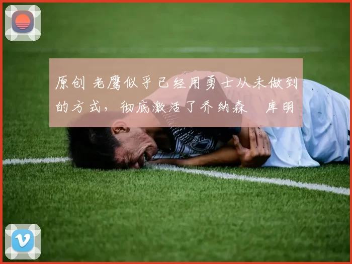 原创 老鹰似乎已经用勇士从未做到的方式，彻底激活了乔纳森・库明加