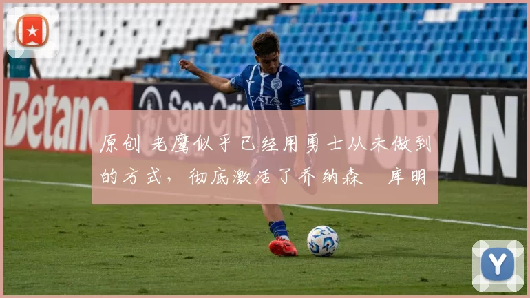 原创 老鹰似乎已经用勇士从未做到的方式，彻底激活了乔纳森・库明加