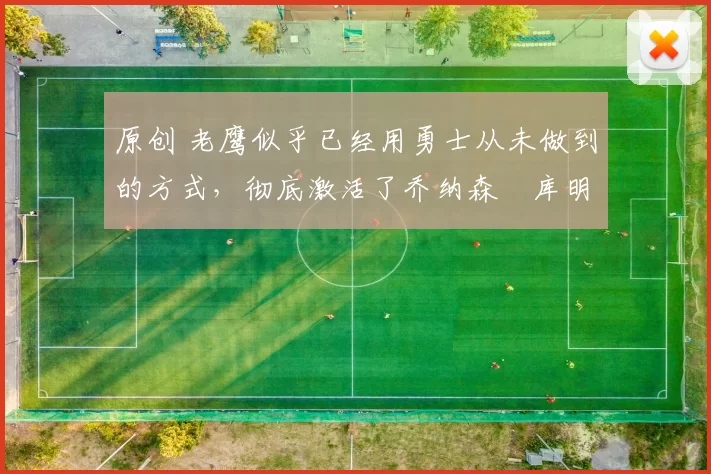 原创 老鹰似乎已经用勇士从未做到的方式，彻底激活了乔纳森・库明加