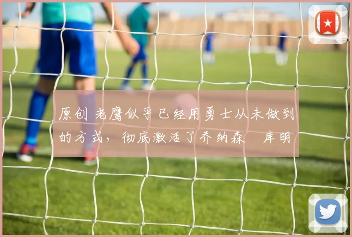 原创 老鹰似乎已经用勇士从未做到的方式,彻底激活了乔纳森・库明加