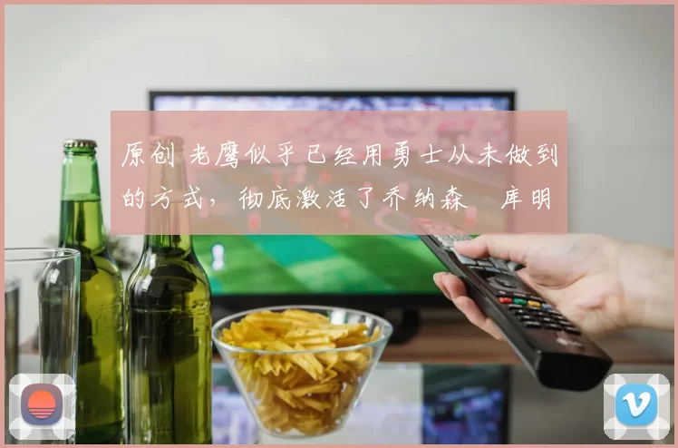 原创 老鹰似乎已经用勇士从未做到的方式,彻底激活了乔纳森・库明加