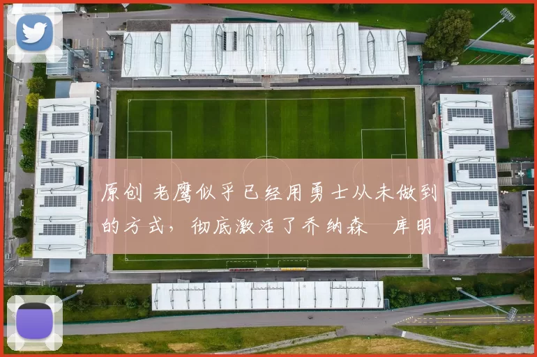 原创 老鹰似乎已经用勇士从未做到的方式，彻底激活了乔纳森・库明加