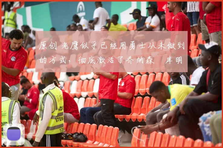 原创 老鹰似乎已经用勇士从未做到的方式,彻底激活了乔纳森・库明加