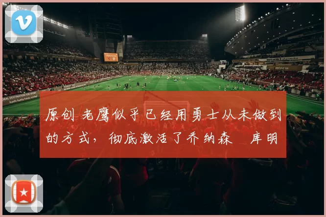 原创 老鹰似乎已经用勇士从未做到的方式,彻底激活了乔纳森・库明加