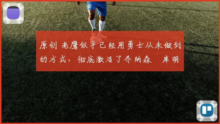 原创 老鹰似乎已经用勇士从未做到的方式，彻底激活了乔纳森・库明加