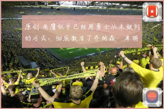 原创 老鹰似乎已经用勇士从未做到的方式，彻底激活了乔纳森・库明加