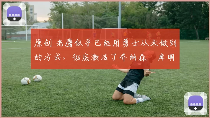 原创 老鹰似乎已经用勇士从未做到的方式，彻底激活了乔纳森・库明加