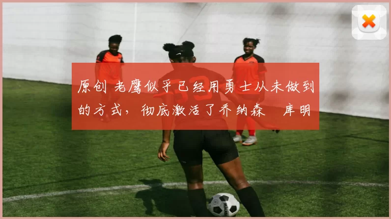 原创 老鹰似乎已经用勇士从未做到的方式,彻底激活了乔纳森・库明加