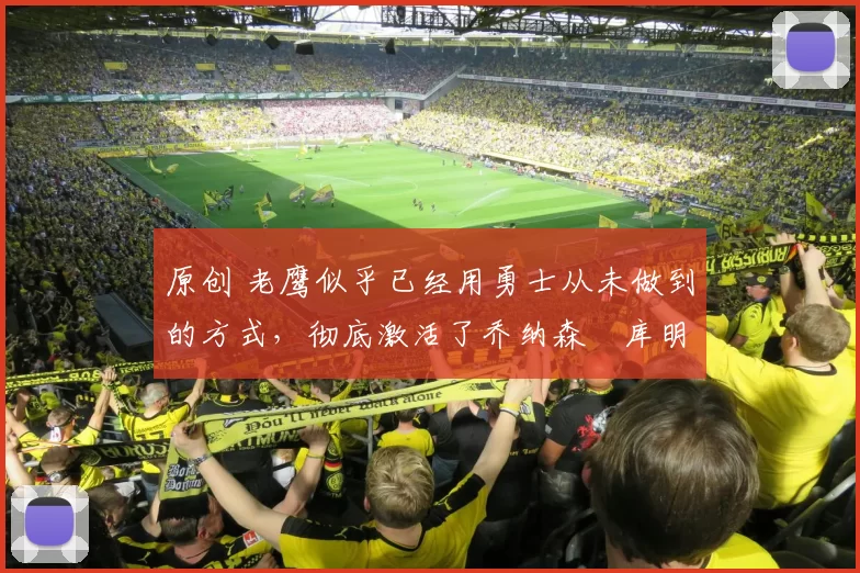 原创 老鹰似乎已经用勇士从未做到的方式，彻底激活了乔纳森・库明加