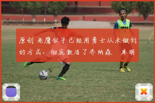 原创 老鹰似乎已经用勇士从未做到的方式,彻底激活了乔纳森・库明加