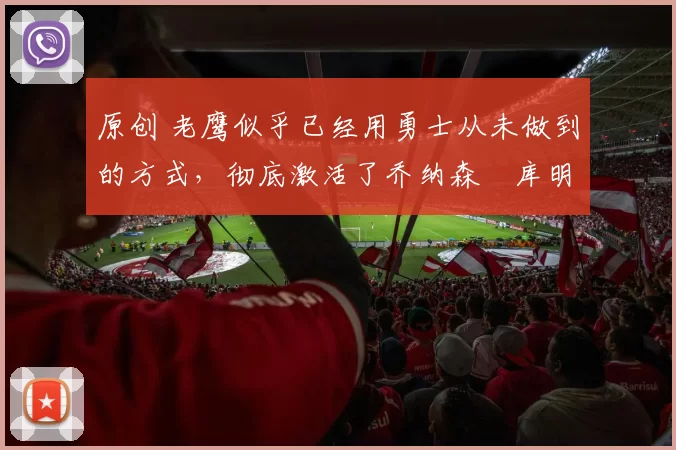 原创 老鹰似乎已经用勇士从未做到的方式,彻底激活了乔纳森・库明加