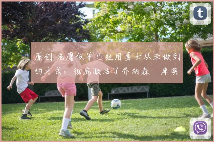 原创 老鹰似乎已经用勇士从未做到的方式，彻底激活了乔纳森・库明加