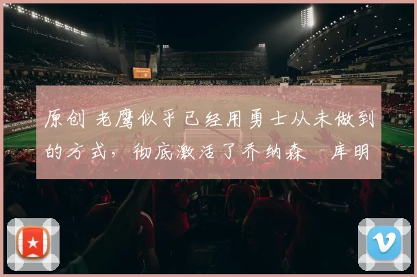 原创 老鹰似乎已经用勇士从未做到的方式,彻底激活了乔纳森・库明加