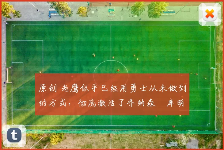 原创 老鹰似乎已经用勇士从未做到的方式，彻底激活了乔纳森・库明加