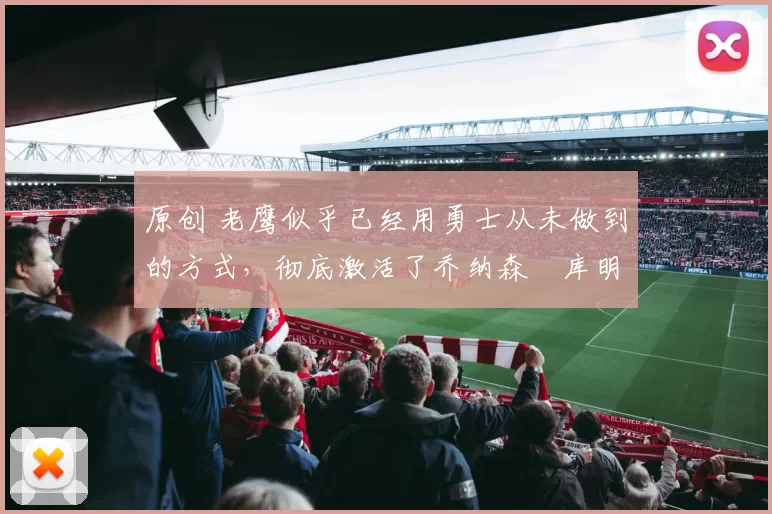 原创 老鹰似乎已经用勇士从未做到的方式,彻底激活了乔纳森・库明加