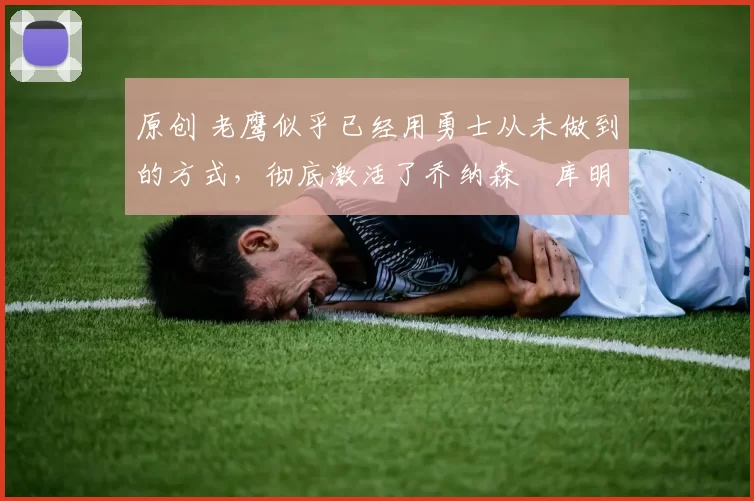 原创 老鹰似乎已经用勇士从未做到的方式,彻底激活了乔纳森・库明加