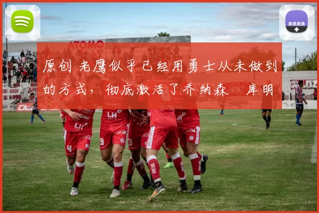 原创 老鹰似乎已经用勇士从未做到的方式,彻底激活了乔纳森・库明加