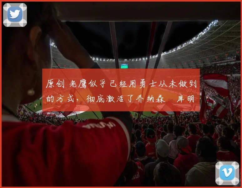 原创 老鹰似乎已经用勇士从未做到的方式，彻底激活了乔纳森・库明加