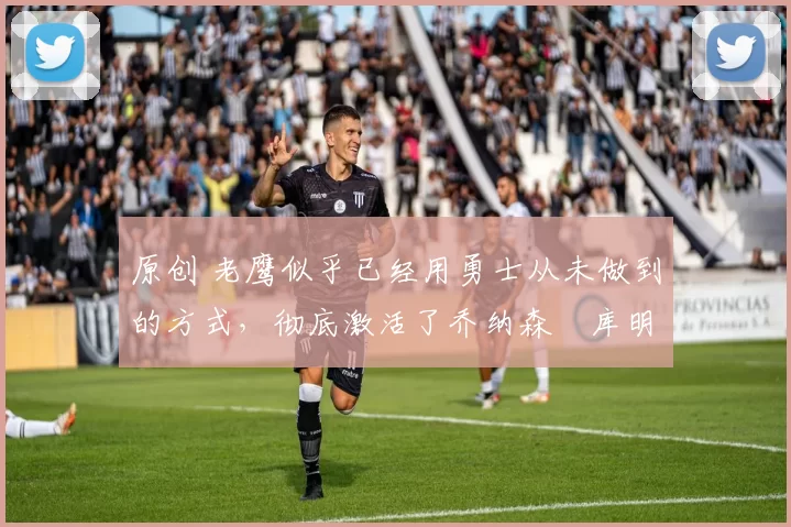 原创 老鹰似乎已经用勇士从未做到的方式,彻底激活了乔纳森・库明加