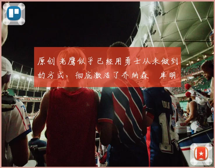 原创 老鹰似乎已经用勇士从未做到的方式，彻底激活了乔纳森・库明加