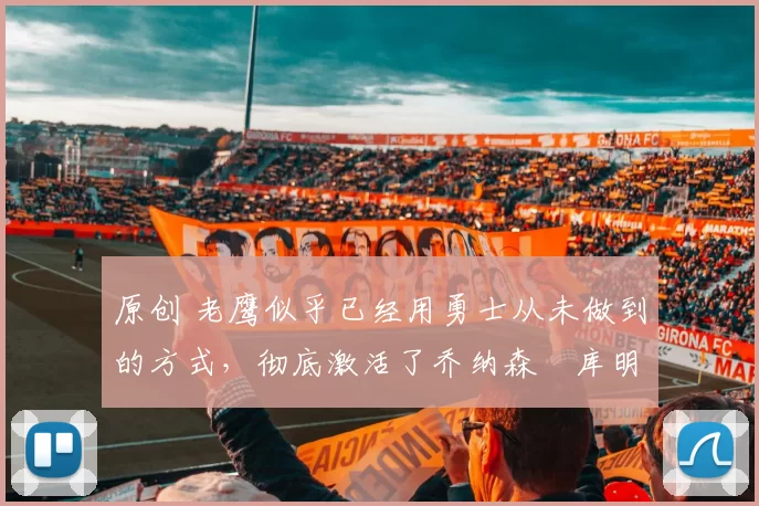 原创 老鹰似乎已经用勇士从未做到的方式,彻底激活了乔纳森・库明加