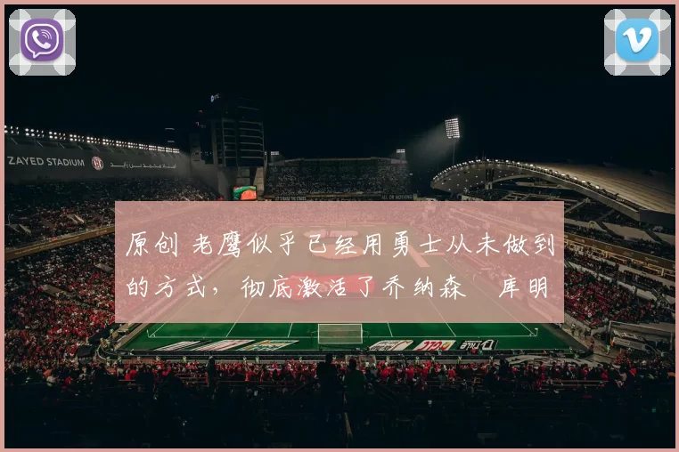 原创 老鹰似乎已经用勇士从未做到的方式，彻底激活了乔纳森・库明加