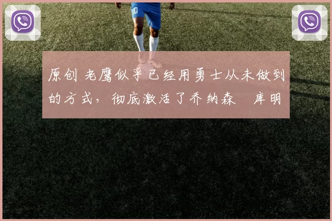 原创 老鹰似乎已经用勇士从未做到的方式，彻底激活了乔纳森・库明加