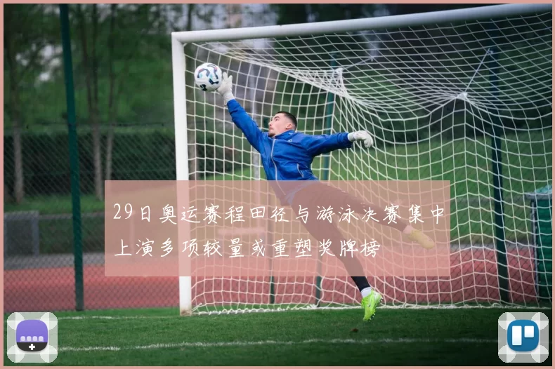 29日奥运赛程田径与游泳决赛集中上演多项较量或重塑奖牌榜