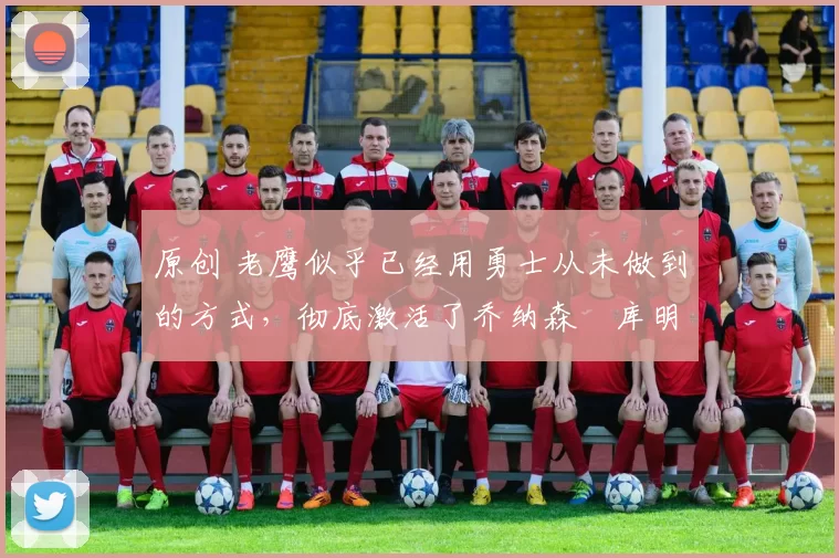 原创 老鹰似乎已经用勇士从未做到的方式,彻底激活了乔纳森・库明加