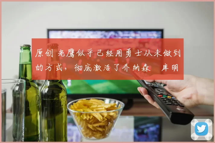 原创 老鹰似乎已经用勇士从未做到的方式,彻底激活了乔纳森・库明加
