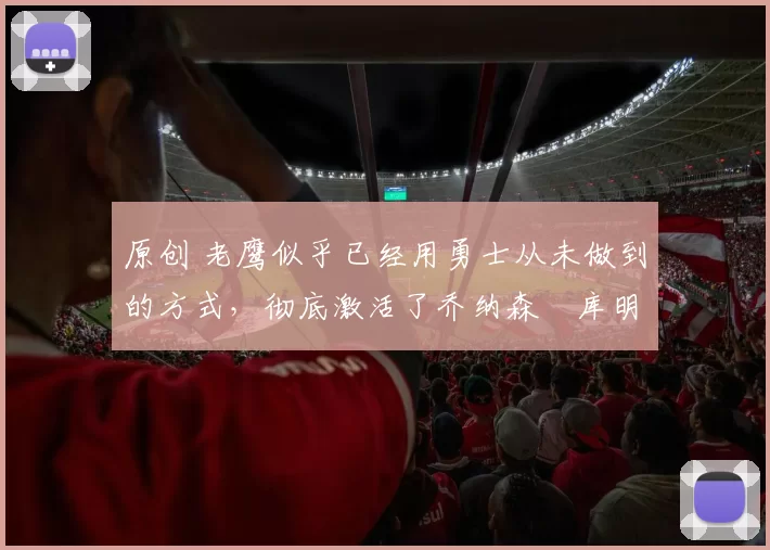 原创 老鹰似乎已经用勇士从未做到的方式，彻底激活了乔纳森・库明加