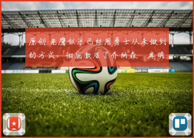 原创 老鹰似乎已经用勇士从未做到的方式,彻底激活了乔纳森・库明加