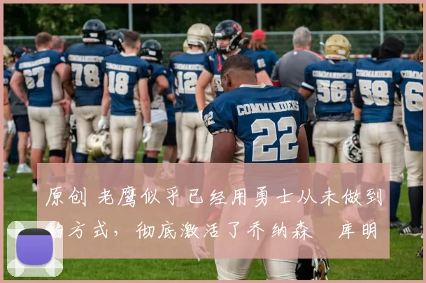 原创 老鹰似乎已经用勇士从未做到的方式，彻底激活了乔纳森・库明加