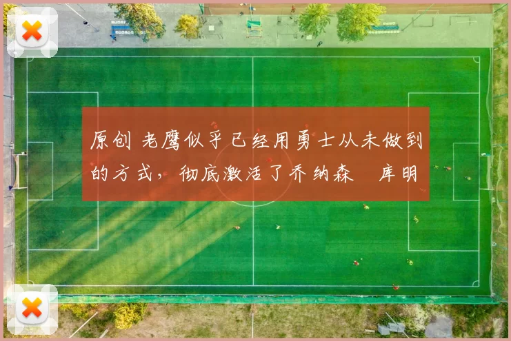 原创 老鹰似乎已经用勇士从未做到的方式，彻底激活了乔纳森・库明加