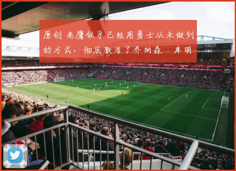 原创 老鹰似乎已经用勇士从未做到的方式，彻底激活了乔纳森・库明加