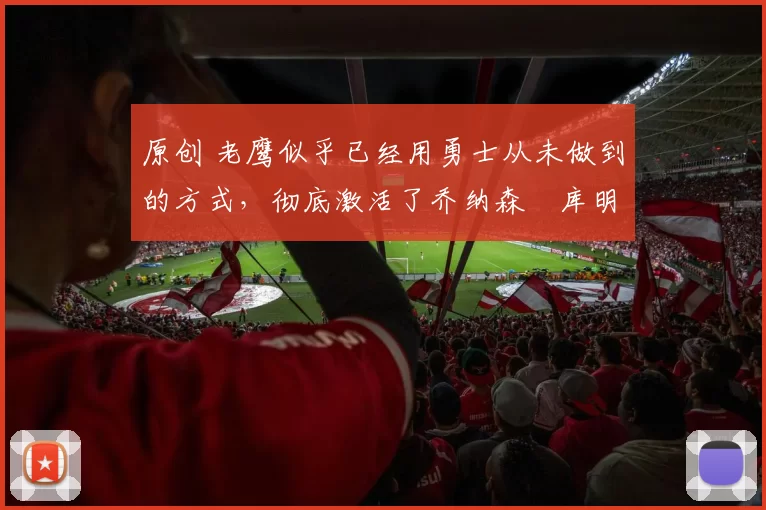 原创 老鹰似乎已经用勇士从未做到的方式，彻底激活了乔纳森・库明加