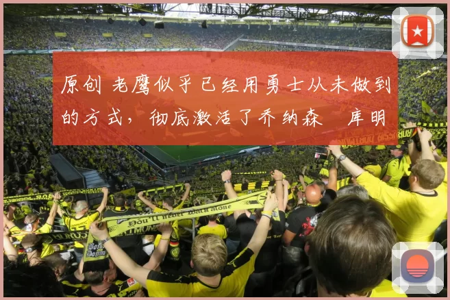 原创 老鹰似乎已经用勇士从未做到的方式，彻底激活了乔纳森・库明加