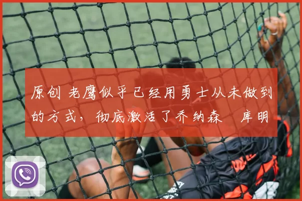 原创 老鹰似乎已经用勇士从未做到的方式,彻底激活了乔纳森・库明加