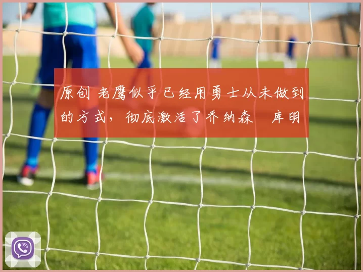 原创 老鹰似乎已经用勇士从未做到的方式，彻底激活了乔纳森・库明加