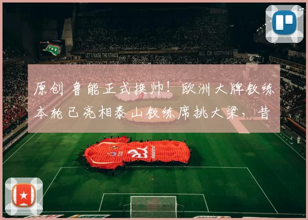 原创 鲁能正式换帅！欧洲大牌教练本轮已亮相泰山教练席挑大梁，昔日功勋教头下课