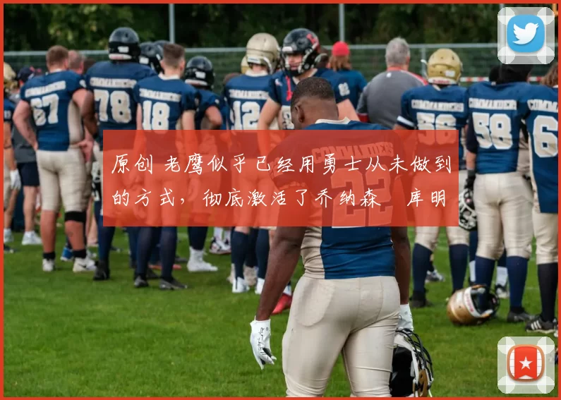 原创 老鹰似乎已经用勇士从未做到的方式，彻底激活了乔纳森・库明加