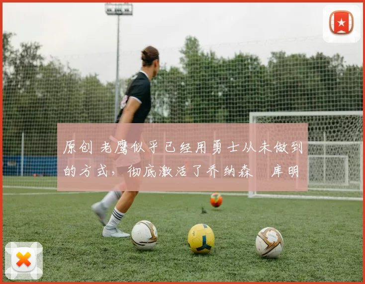 原创 老鹰似乎已经用勇士从未做到的方式,彻底激活了乔纳森・库明加