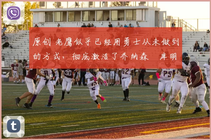 原创 老鹰似乎已经用勇士从未做到的方式，彻底激活了乔纳森・库明加