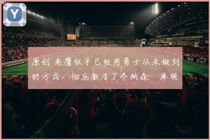 原创 老鹰似乎已经用勇士从未做到的方式,彻底激活了乔纳森・库明加